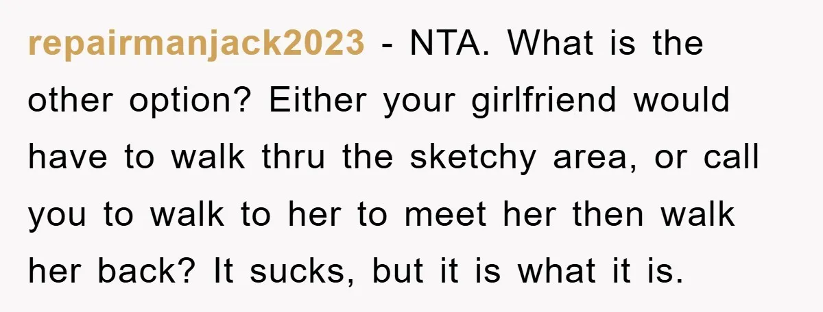 repairmanjack2023 − NTA. What is the other option? Either your girlfriend would have to walk thru the sketchy area, or call you to walk to her to meet her then...
