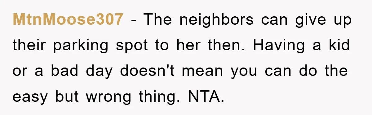 MtnMoose307 − The neighbors can give up their parking spot to her then. Having a kid or a bad day doesn't mean you can do the easy but wrong thing....