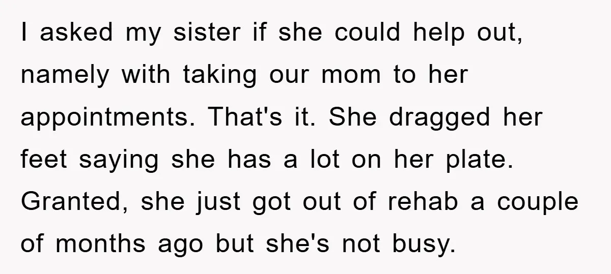 I asked my sister if she could help out, namely with taking our mom to her appointments. That's it. She dragged her feet saying she has a lot on her...