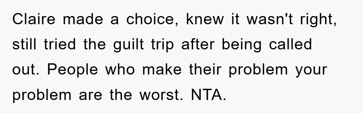 Claire made a choice, knew it wasn't right, still tried the guilt trip after being called out. People who make their problem your problem are the worst. NTA.