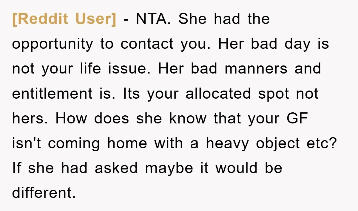[Reddit User] − NTA. She had the opportunity to contact you. Her bad day is not your life issue. Her bad manners and entitlement is. Its your allocated spot not...