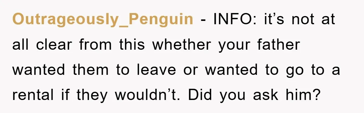 Outrageously_Penguin − INFO: it’s not at all clear from this whether your father wanted them to leave or wanted to go to a rental if they wouldn’t. Did you ask...