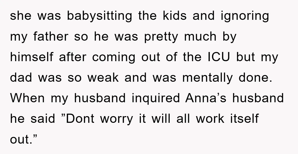 she was babysitting the kids and ignoring my father so he was pretty much by himself after coming out of the ICU but my dad was so weak and was...