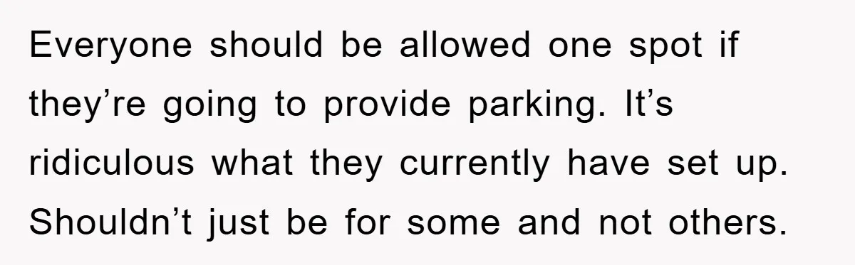 Everyone should be allowed one spot if they’re going to provide parking. It’s ridiculous what they currently have set up. Shouldn’t just be for some and not others.