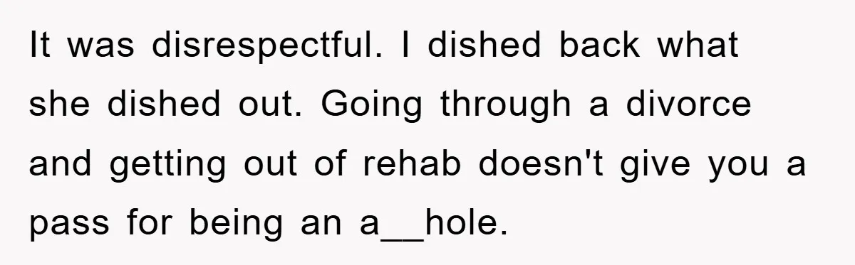 It was disrespectful. I dished back what she dished out. Going through a divorce and getting out of rehab doesn't give you a pass for being an a__hole.