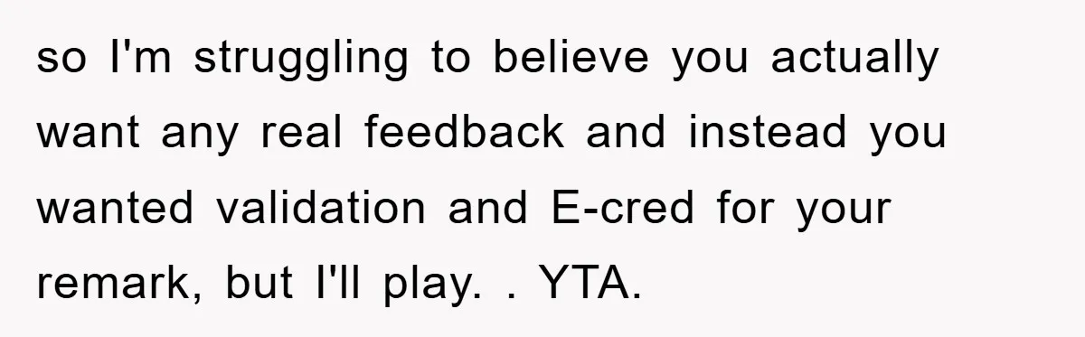 so I'm struggling to believe you actually want any real feedback and instead you wanted validation and E-cred for your remark, but I'll play. . YTA.