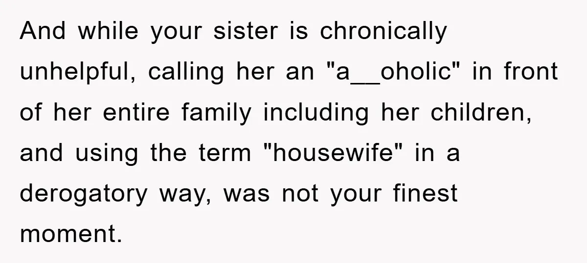 And while your sister is chronically unhelpful, calling her an "a__oholic" in front of her entire family including her children, and using the term "housewife" in a derogatory way, was...