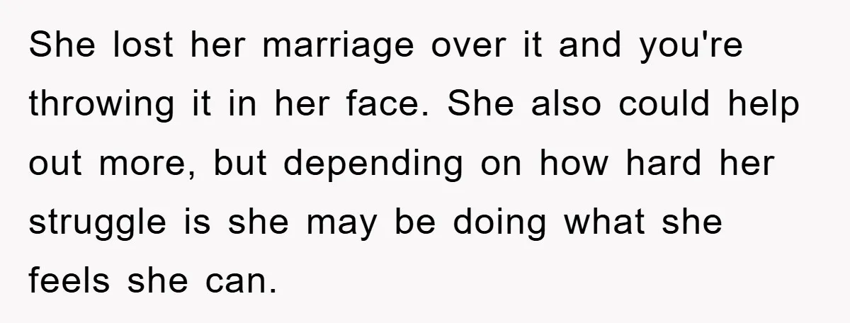 She lost her marriage over it and you're throwing it in her face. She also could help out more, but depending on how hard her struggle is she may be...