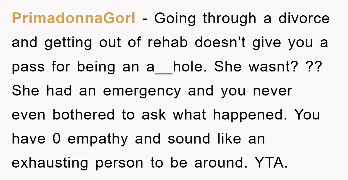 PrimadonnaGorl − Going through a divorce and getting out of rehab doesn't give you a pass for being an a__hole. She wasnt? ?? She had an emergency and you never...