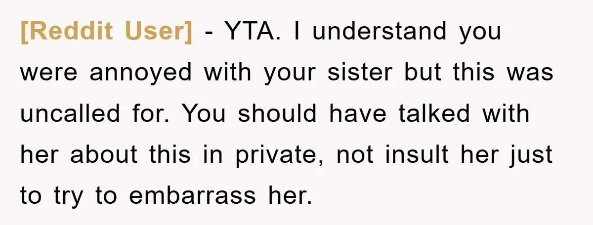 [Reddit User] − YTA. I understand you were annoyed with your sister but this was uncalled for. You should have talked with her about this in private, not insult her...