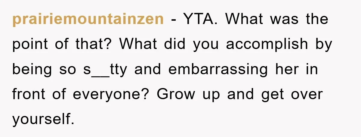 prairiemountainzen − YTA. What was the point of that? What did you accomplish by being so s__tty and embarrassing her in front of everyone? Grow up and get over yourself.