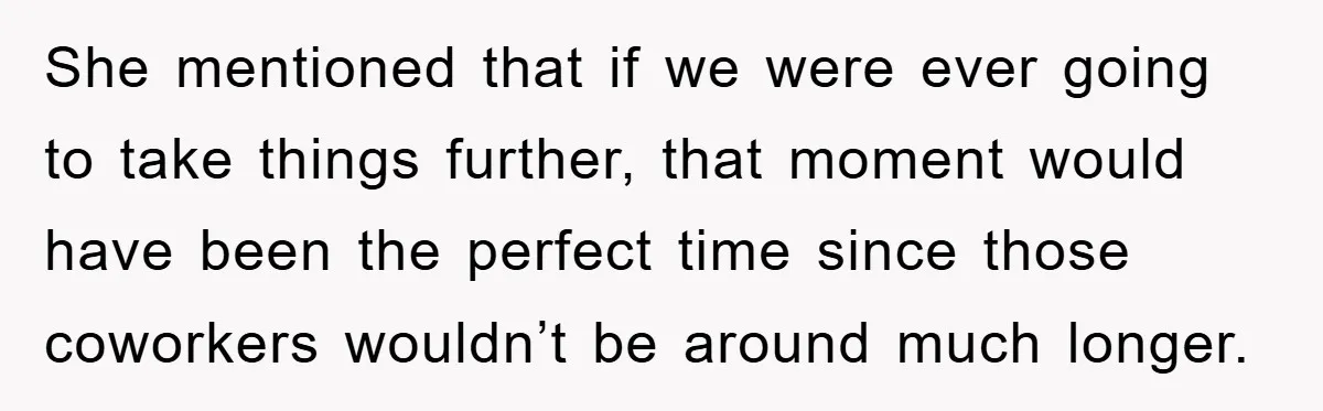 She mentioned that if we were ever going to take things further, that moment would have been the perfect time since those coworkers wouldn’t be around much longer.