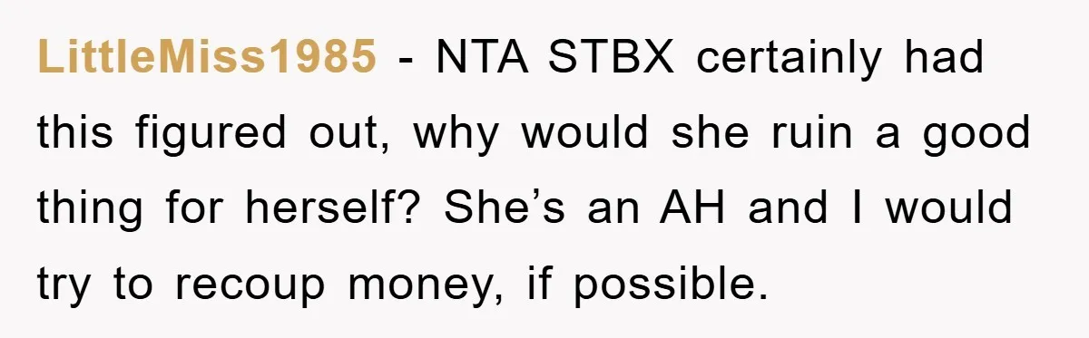 LittleMiss1985 − NTA STBX certainly had this figured out, why would she ruin a good thing for herself? She’s an AH and I would try to recoup money, if possible.