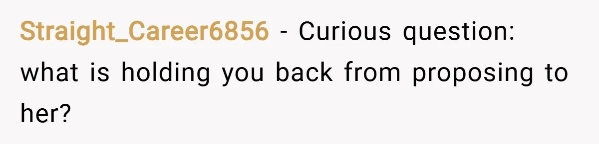 Straight_Career6856 − Curious question: what is holding you back from proposing to her?