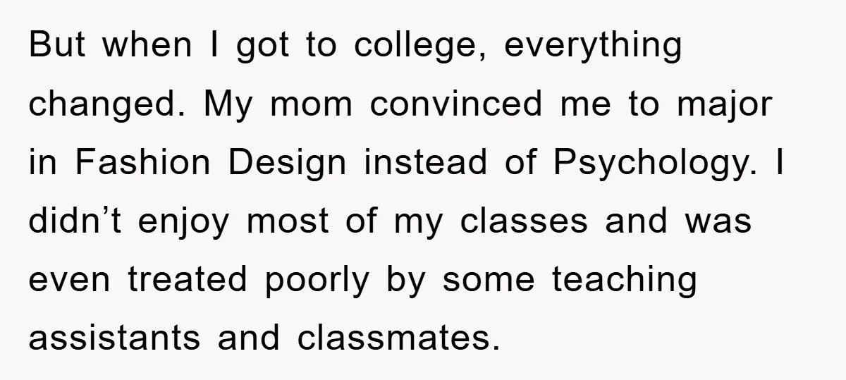But when I got to college, everything changed. My mom convinced me to major in Fashion Design instead of Psychology. I didn’t enjoy most of my classes and was even...