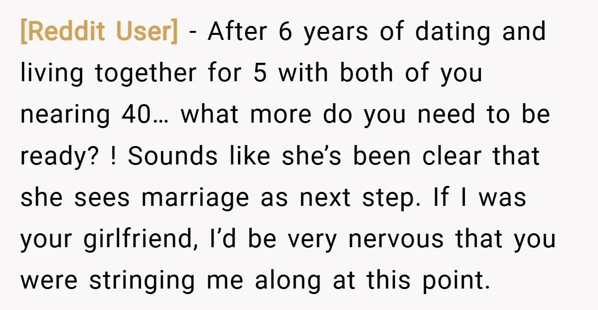[Reddit User] − After 6 years of dating and living together for 5 with both of you nearing 40… what more do you need to be ready? ! Sounds like...
