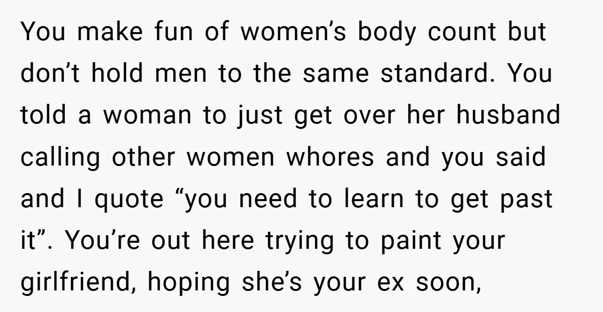 You make fun of women’s body count but don’t hold men to the same standard. You told a woman to just get over her husband calling other women whores and...