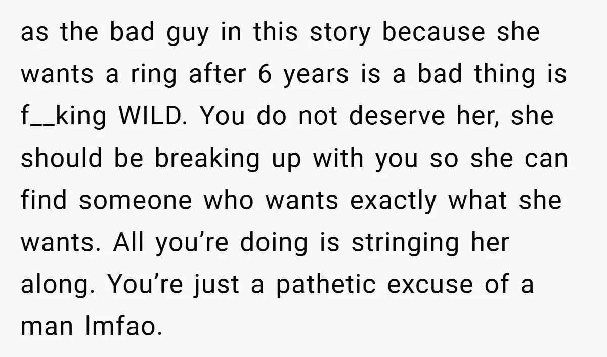 as the bad guy in this story because she wants a ring after 6 years is a bad thing is f__king WILD. You do not deserve her, she should be...