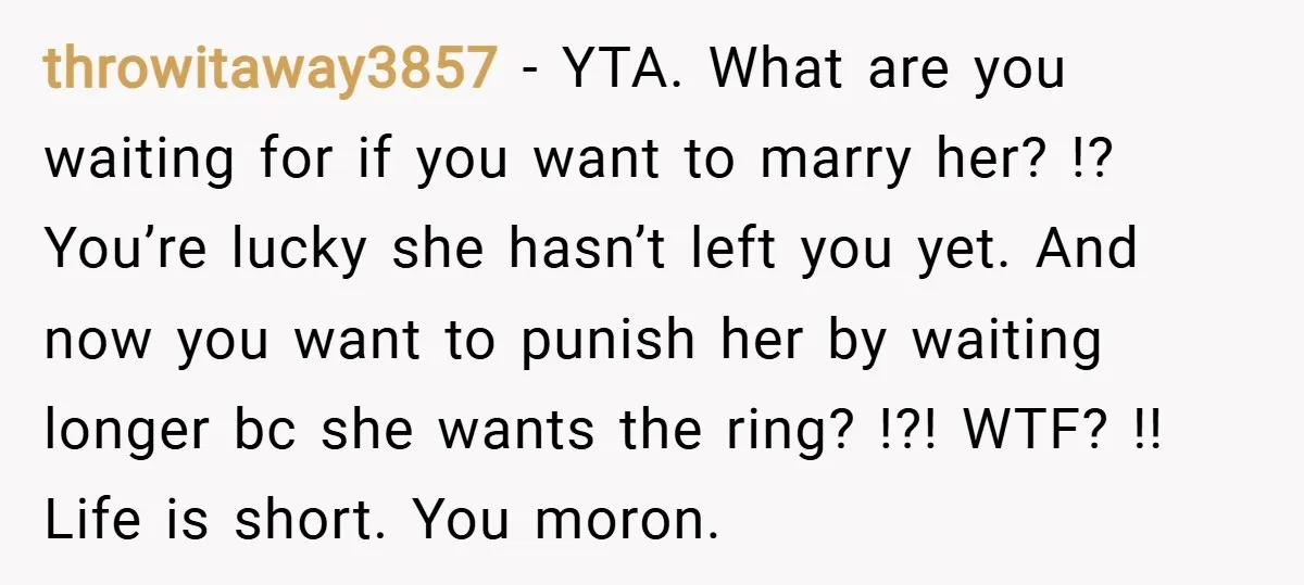 throwitaway3857 − YTA. What are you waiting for if you want to marry her? !? You’re lucky she hasn’t left you yet. And now you want to punish her by...
