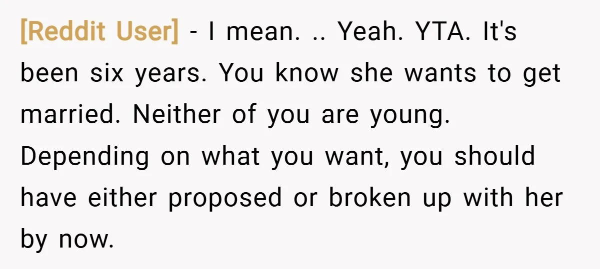 [Reddit User] − I mean. .. Yeah. YTA. It's been six years. You know she wants to get married. Neither of you are young. Depending on what you want, you...