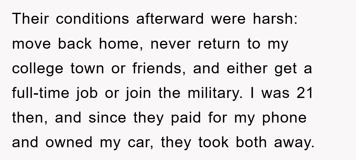 Their conditions afterward were harsh: move back home, never return to my college town or friends, and either get a full-time job or join the military. I was 21 then,...