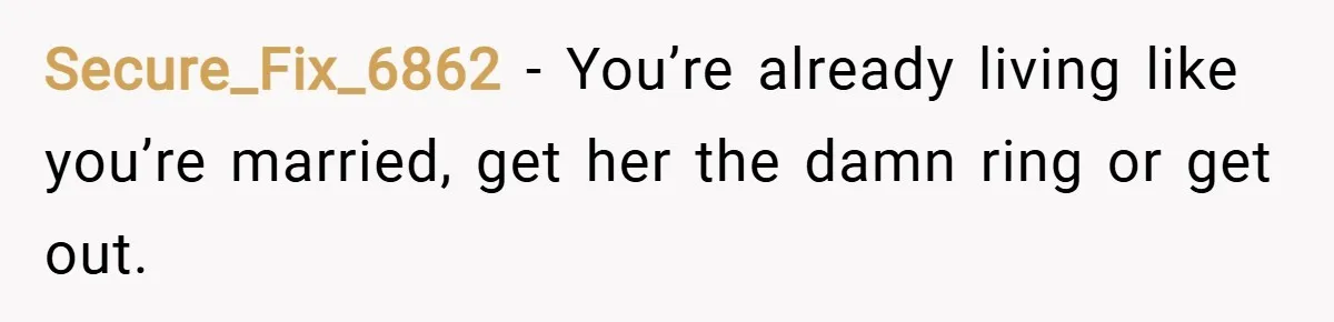 Secure_Fix_6862 − You’re already living like you’re married, get her the damn ring or get out.