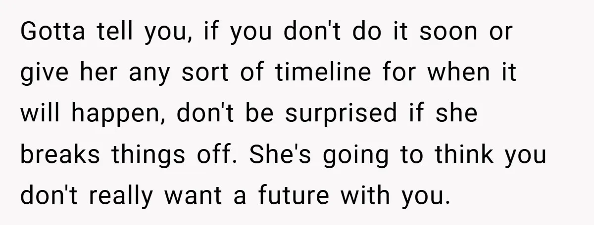 Gotta tell you, if you don't do it soon or give her any sort of timeline for when it will happen, don't be surprised if she breaks things off. She's...