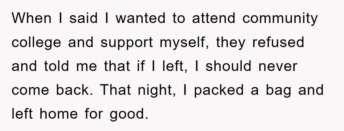 When I said I wanted to attend community college and support myself, they refused and told me that if I left, I should never come back. That night, I packed...