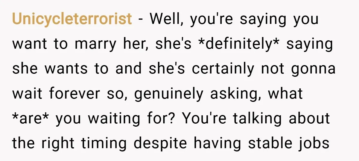 Unicycleterrorist − Well, you're saying you want to marry her, she's *definitely* saying she wants to and she's certainly not gonna wait forever so, genuinely asking, what *are* you waiting...