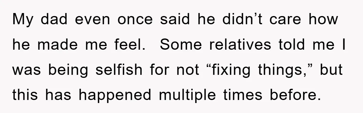 My dad even once said he didn’t care how he made me feel. Some relatives told me I was being selfish for not “fixing things,” but this has happened multiple...