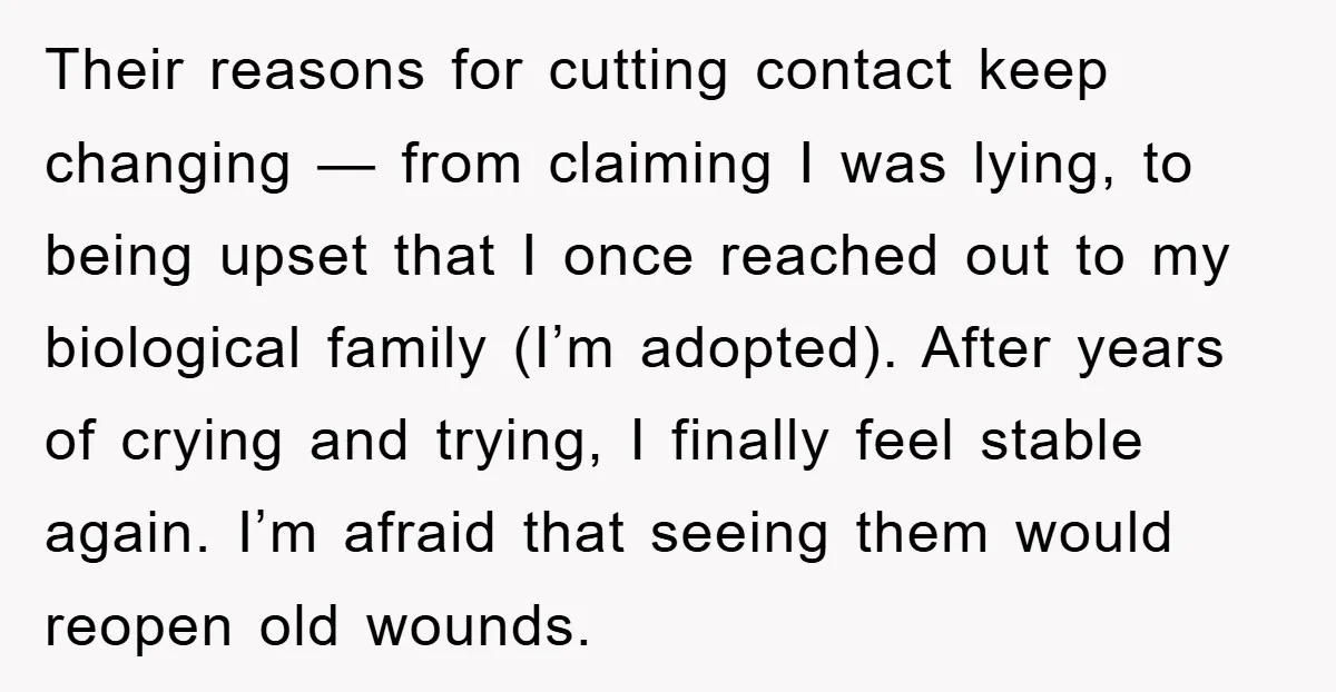 Their reasons for cutting contact keep changing — from claiming I was lying, to being upset that I once reached out to my biological family (I’m adopted). After years of...