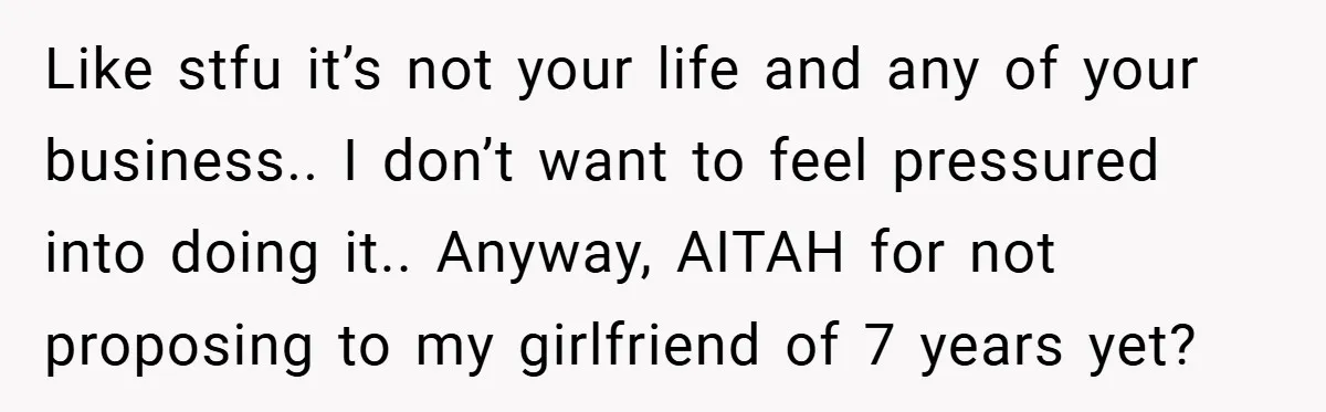 Like stfu it’s not your life and any of your business.. I don’t want to feel pressured into doing it.. Anyway, AITAH for not proposing to my girlfriend of 7...