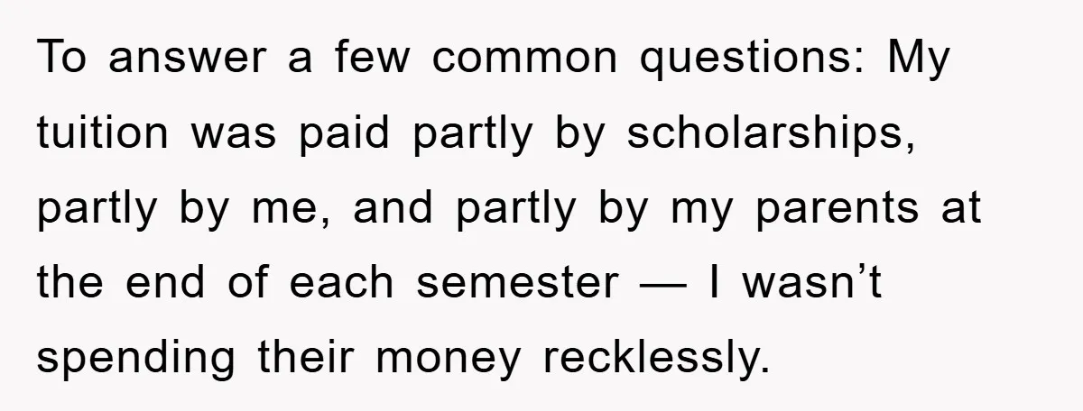 To answer a few common questions: My tuition was paid partly by scholarships, partly by me, and partly by my parents at the end of each semester — I wasn’t...