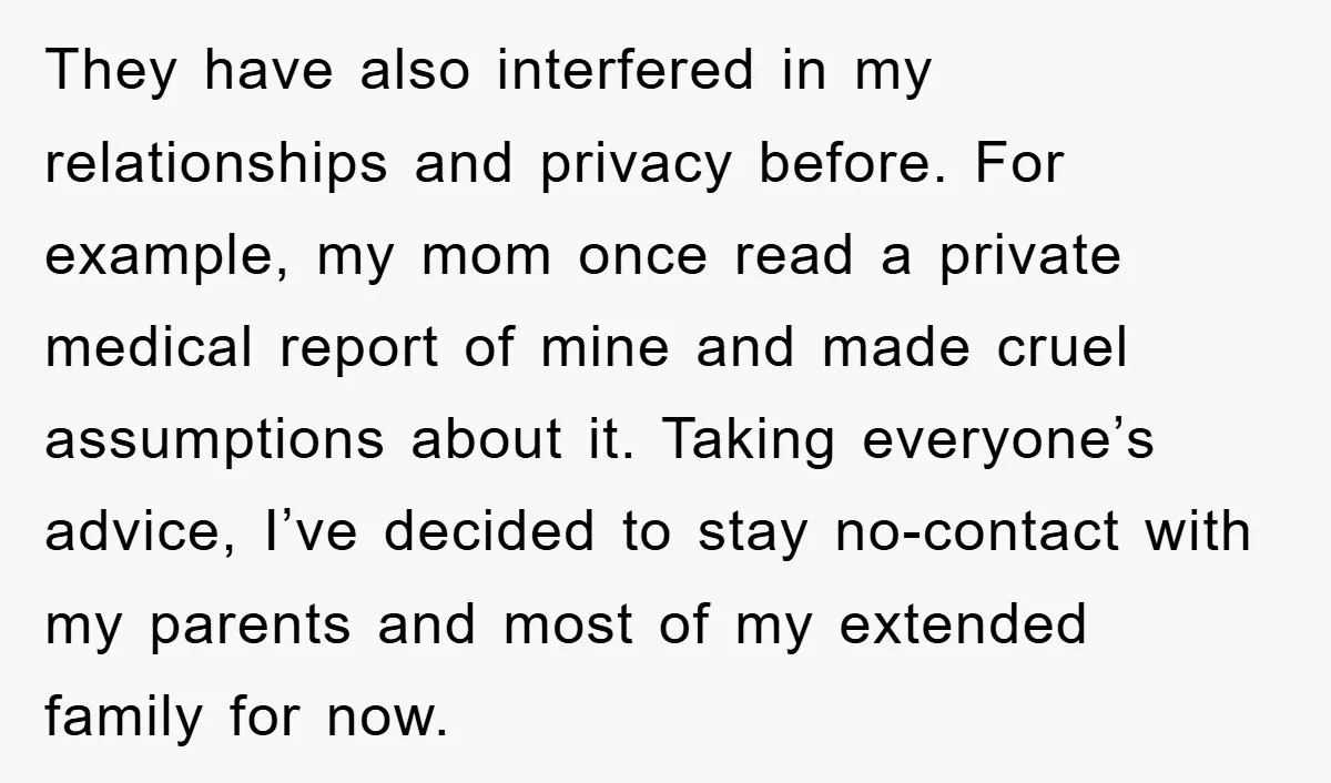 They have also interfered in my relationships and privacy before. For example, my mom once read a private medical report of mine and made cruel assumptions about it. Taking everyone’s...