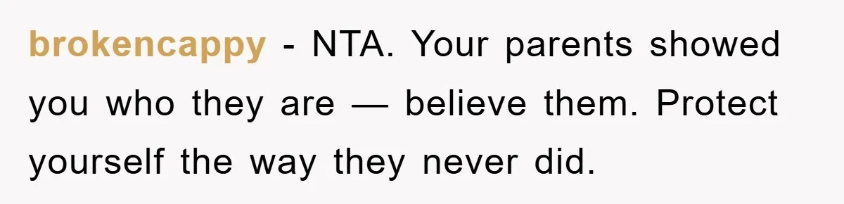 brokencappy − NTA. Your parents showed you who they are — believe them. Protect yourself the way they never did.
