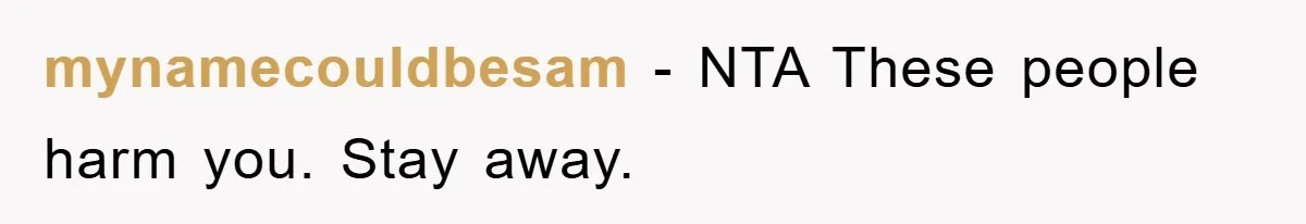 mynamecouldbesam − NTA These people harm you. Stay away.