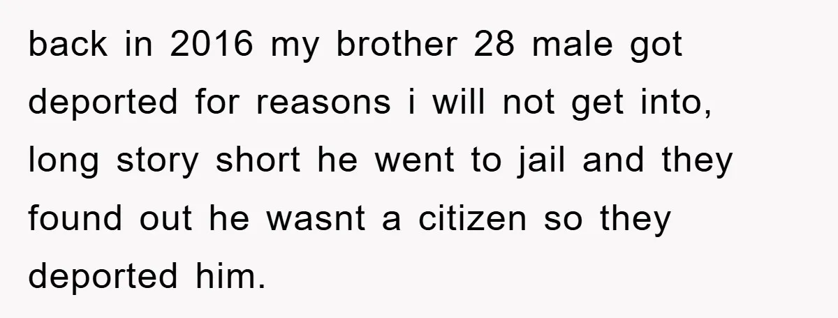 back in 2016 my brother 28 male got deported for reasons i will not get into, long story short he went to jail and they found out he wasnt a...