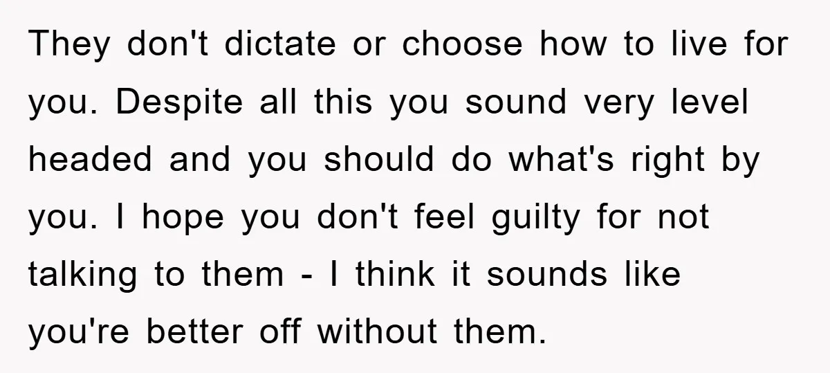 They don't dictate or choose how to live for you. Despite all this you sound very level headed and you should do what's right by you. I hope you don't...