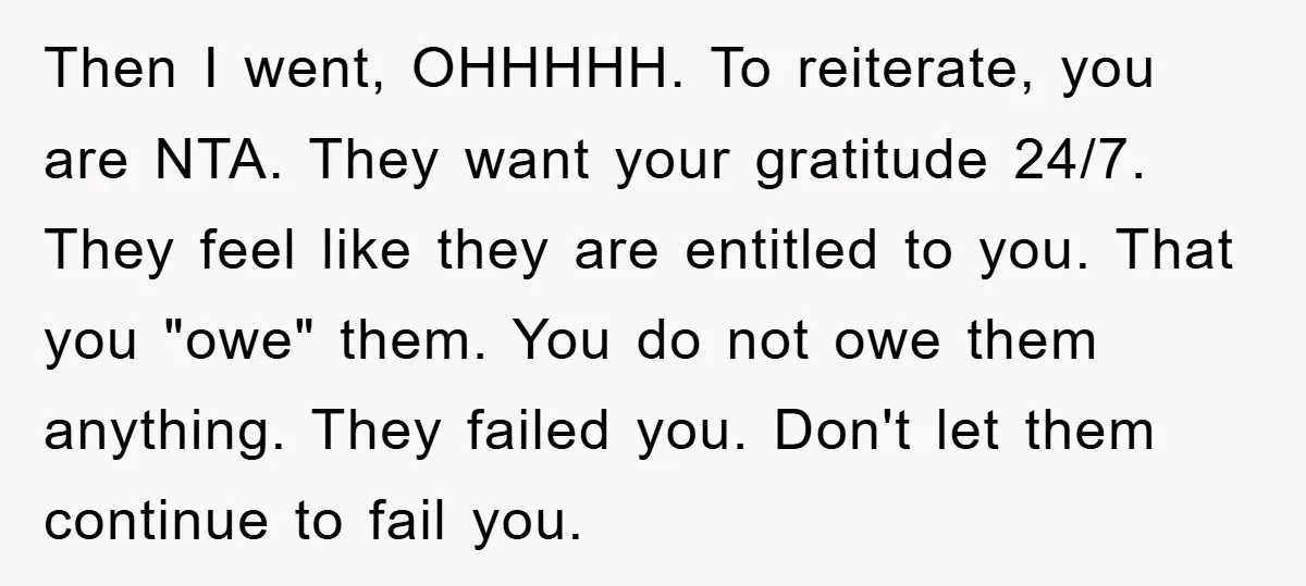 Then I went, OHHHHH. To reiterate, you are NTA. They want your gratitude 24/7. They feel like they are entitled to you. That you "owe" them. You do not owe...