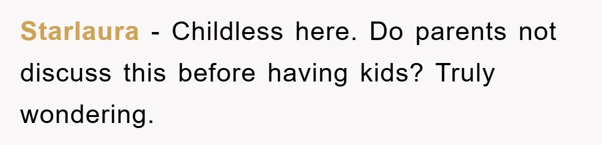Starlaura − Childless here. Do parents not discuss this before having kids? Truly wondering.