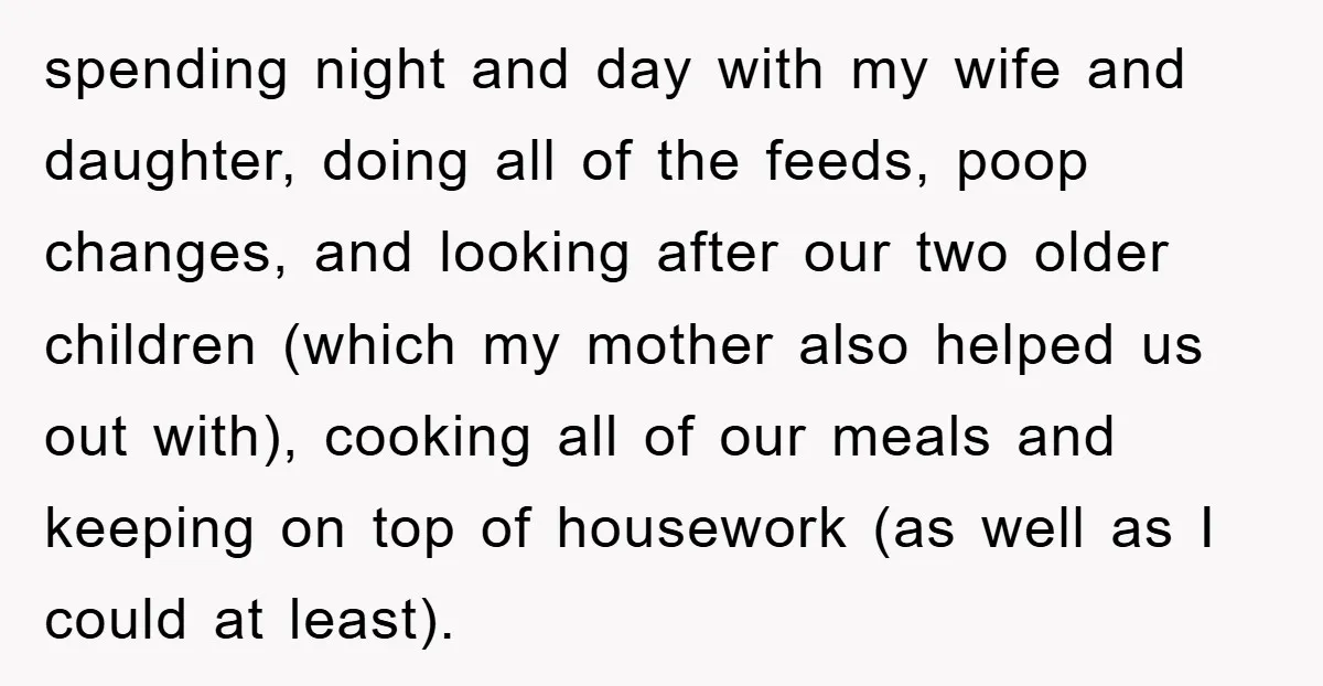 spending night and day with my wife and daughter, doing all of the feeds, poop changes, and looking after our two older children (which my mother also helped us out...