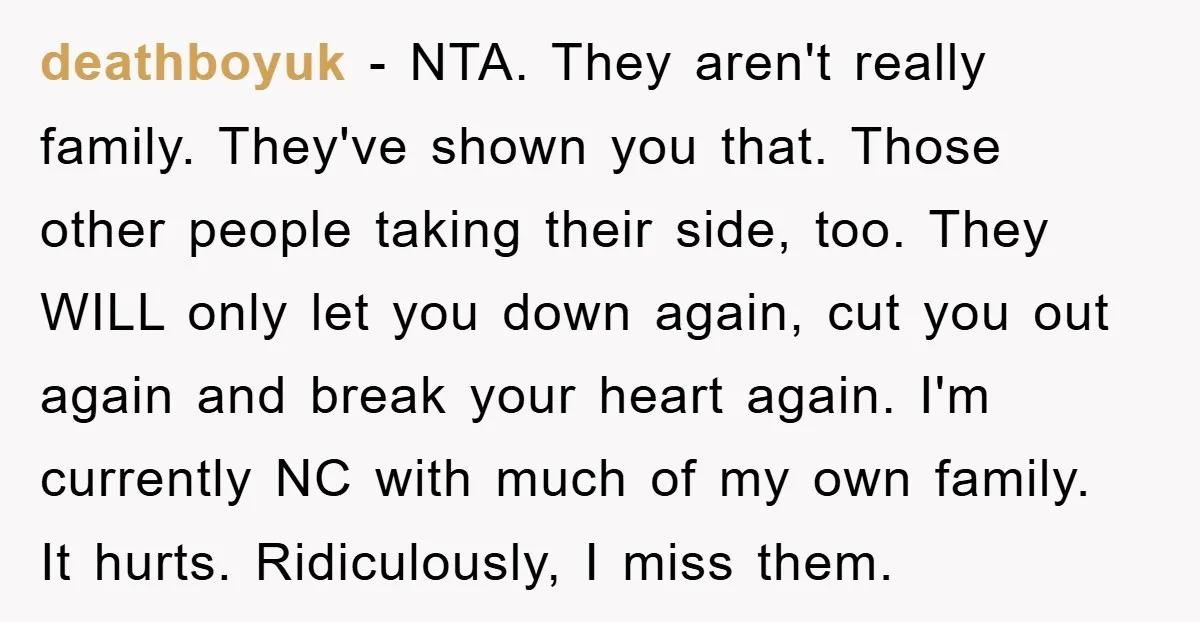 deathboyuk − NTA. They aren't really family. They've shown you that. Those other people taking their side, too. They WILL only let you down again, cut you out again and...
