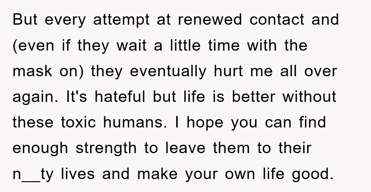 But every attempt at renewed contact and (even if they wait a little time with the mask on) they eventually hurt me all over again. It's hateful but life is...