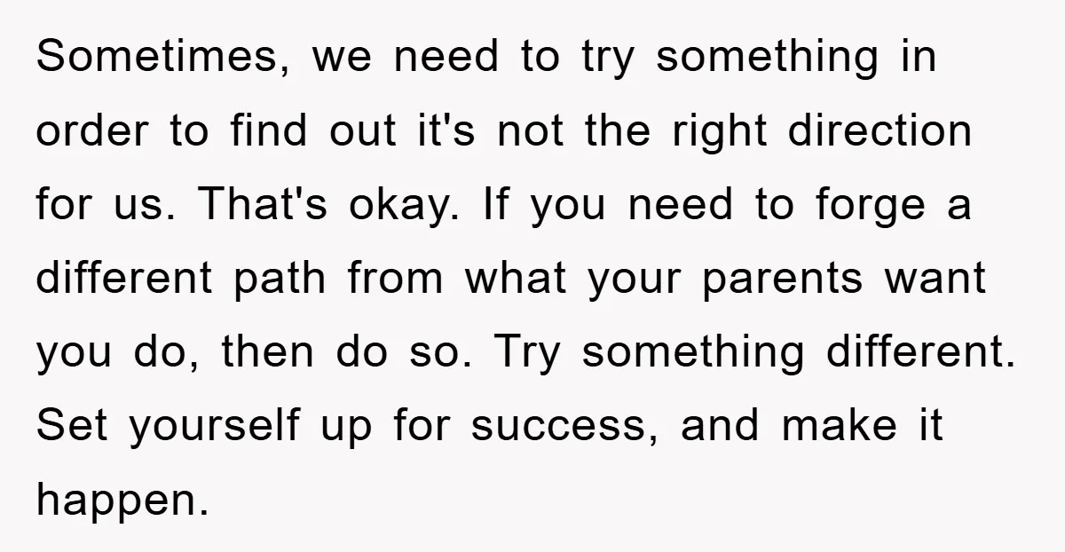 Sometimes, we need to try something in order to find out it's not the right direction for us. That's okay. If you need to forge a different path from what...