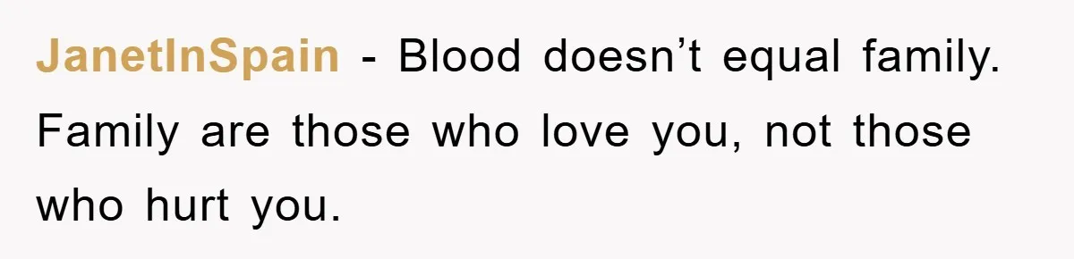 JanetInSpain − Blood doesn’t equal family. Family are those who love you, not those who hurt you.
