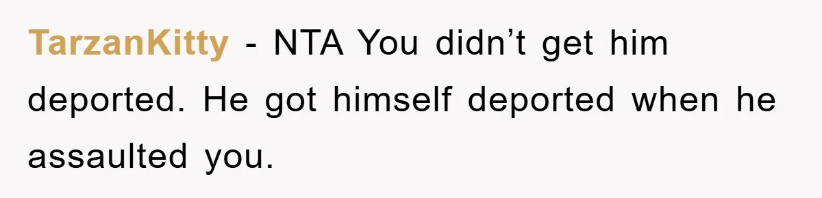 TarzanKitty − NTA You didn’t get him deported. He got himself deported when he assaulted you.