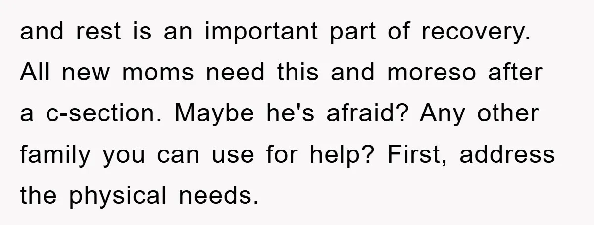 and rest is an important part of recovery. All new moms need this and moreso after a c-section. Maybe he's afraid? Any other family you can use for help? First,...