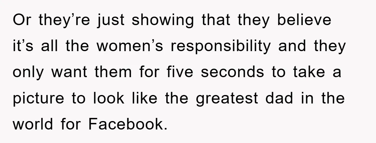 Or they’re just showing that they believe it’s all the women’s responsibility and they only want them for five seconds to take a picture to look like the greatest dad...