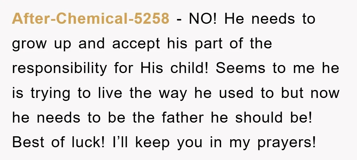 After-Chemical-5258 − NO! He needs to grow up and accept his part of the responsibility for His child! Seems to me he is trying to live the way he used...