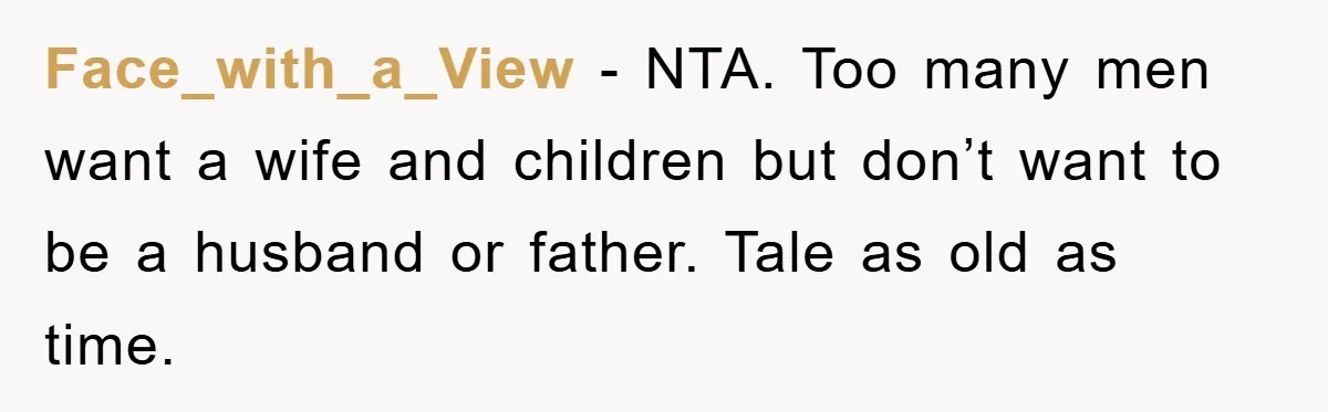Face_with_a_View − NTA. Too many men want a wife and children but don’t want to be a husband or father. Tale as old as time.